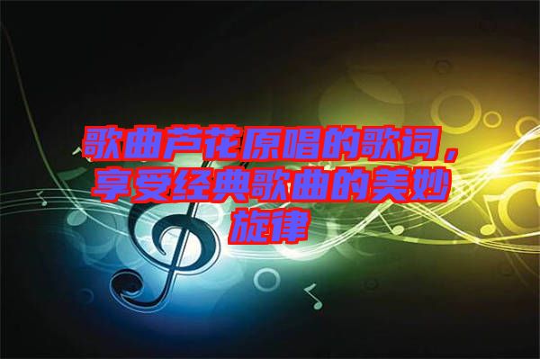 歌曲蘆花原唱的歌詞，享受經(jīng)典歌曲的美妙旋律
