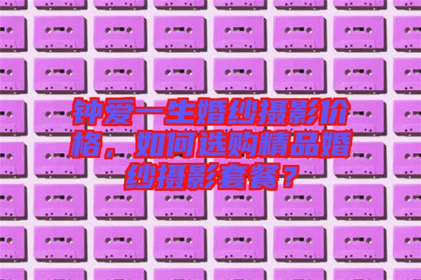 鐘愛(ài)一生婚紗攝影價(jià)格，如何選購(gòu)精品婚紗攝影套餐？