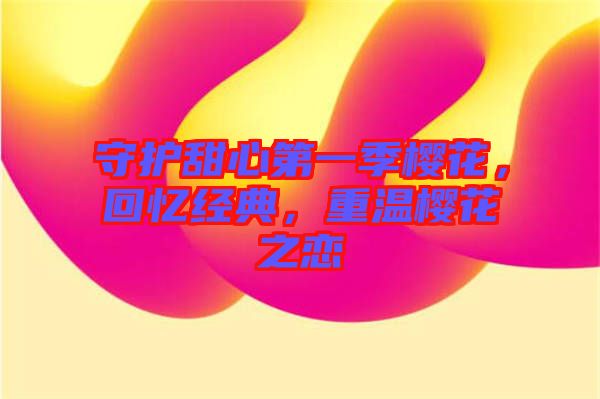 守護甜心第一季櫻花，回憶經(jīng)典，重溫櫻花之戀