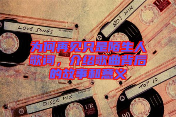 為何再見只是陌生人歌詞，介紹歌曲背后的故事和意義