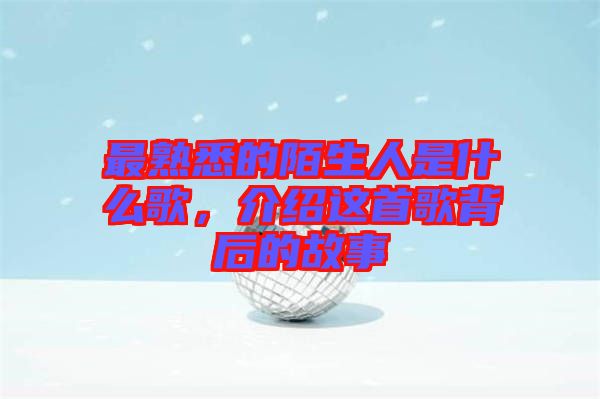 最熟悉的陌生人是什么歌，介紹這首歌背后的故事
