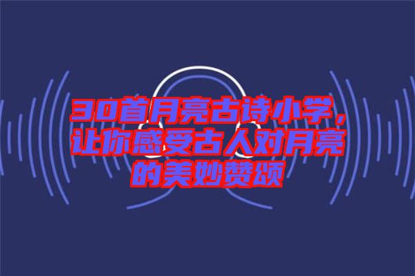30首月亮古詩小學(xué)，讓你感受古人對月亮的美妙贊頌