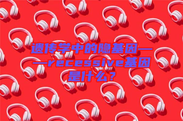 遺傳學(xué)中的隱基因——recessive基因是什么？