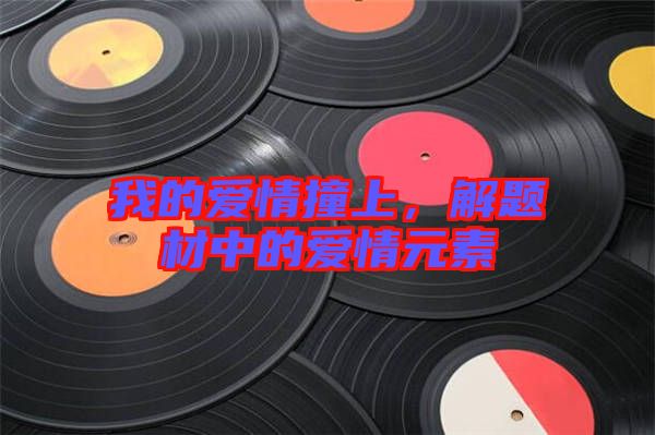 我的愛情撞上，解題材中的愛情元素