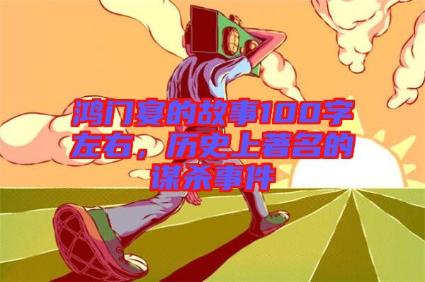 鴻門宴的故事100字左右，歷史上著名的謀殺事件
