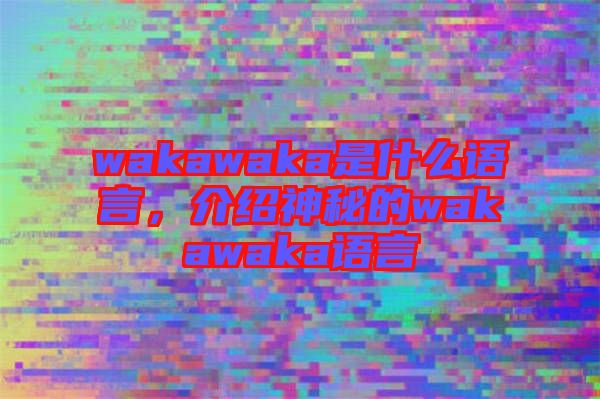 wakawaka是什么語言，介紹神秘的wakawaka語言