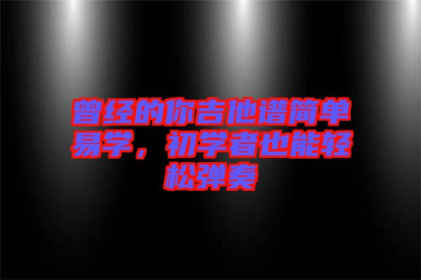曾經的你吉他譜簡單易學，初學者也能輕松彈奏