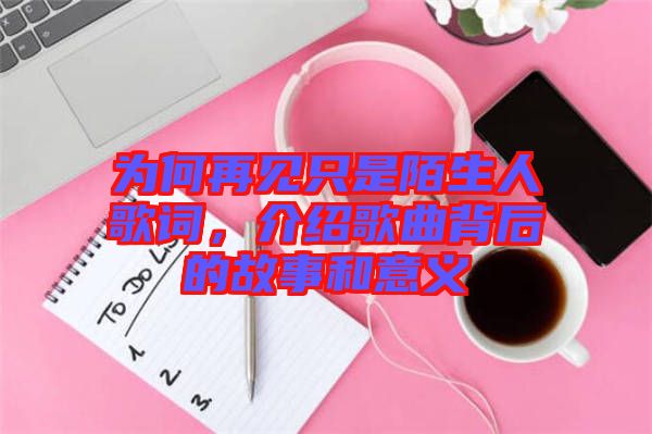 為何再見只是陌生人歌詞，介紹歌曲背后的故事和意義