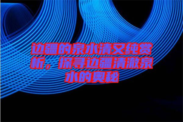 邊疆的泉水清又純賞析，探尋邊疆清澈泉水的奧秘