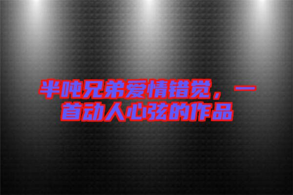 半噸兄弟愛情錯(cuò)覺，一首動(dòng)人心弦的作品