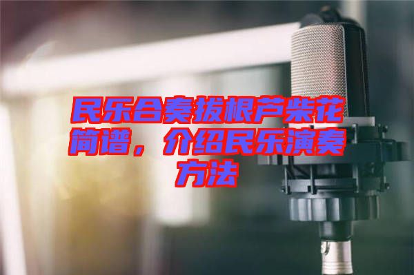 民樂(lè)合奏拔根蘆柴花簡(jiǎn)譜，介紹民樂(lè)演奏方法