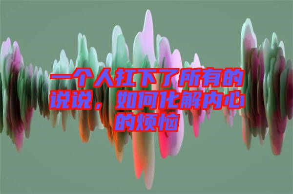一個人扛下了所有的說說，如何化解內(nèi)心的煩惱