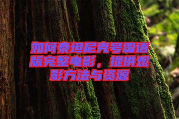 如何泰坦尼克號國語版完整電影，提供觀影方法與資源