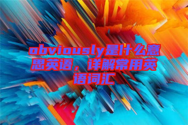 obviously是什么意思英語，詳解常用英語詞匯