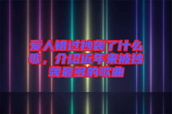愛人錯過抄襲了什么歌，介紹近年來被抄襲最多的歌曲