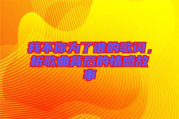 我不你為了誰(shuí)的歌詞，析歌曲背后的情感故事