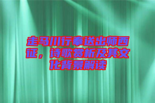 走馬川行奉送出師西征，詩歌賞析及其文化背景解讀