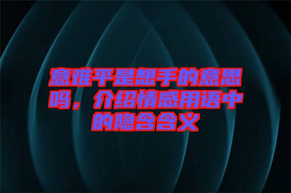 意難平是想手的意思嗎，介紹情感用語中的隱含含義
