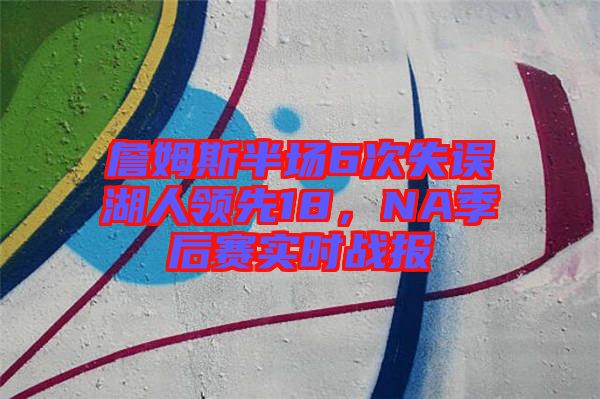 詹姆斯半場6次失誤湖人領(lǐng)先18，NA季后賽實(shí)時(shí)戰(zhàn)報(bào)