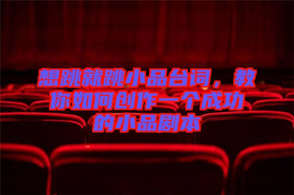想跳就跳小品臺詞，教你如何創(chuàng)作一個(gè)成功的小品劇本