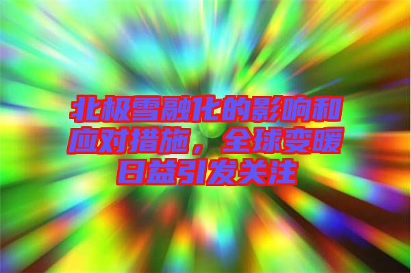 北極雪融化的影響和應對措施，全球變暖日益引發(fā)關(guān)注