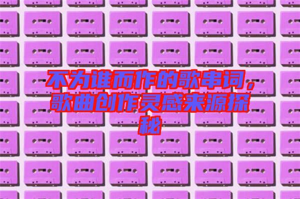不為誰而作的歌串詞，歌曲創(chuàng)作靈感來源探秘