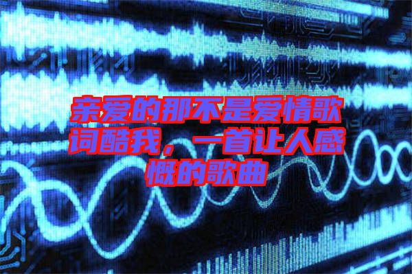 親愛(ài)的那不是愛(ài)情歌詞酷我，一首讓人感慨的歌曲