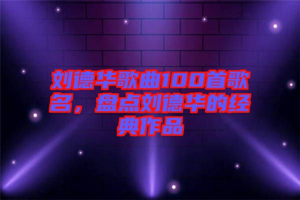 劉德華歌曲100首歌名，盤點劉德華的經(jīng)典作品