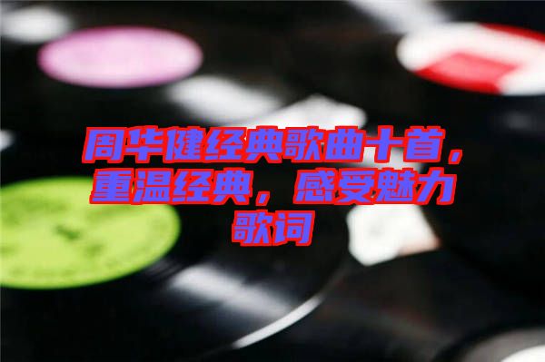 周華健經(jīng)典歌曲十首，重溫經(jīng)典，感受魅力歌詞