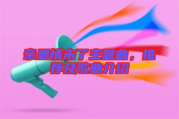 親恩情未了主題曲，推薦及歌曲介紹