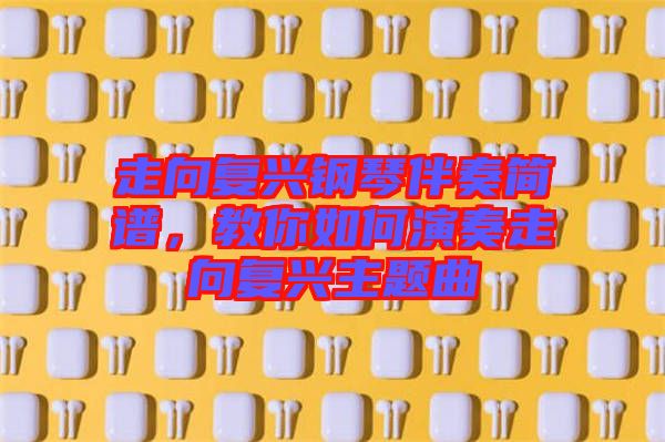 走向復(fù)興鋼琴伴奏簡(jiǎn)譜，教你如何演奏走向復(fù)興主題曲
