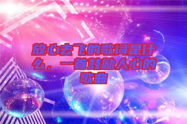 放心去飛的歌詞是什么，一首鼓勵人心的歌曲