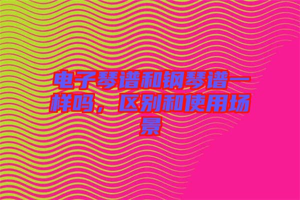 電子琴譜和鋼琴譜一樣嗎，區(qū)別和使用場景