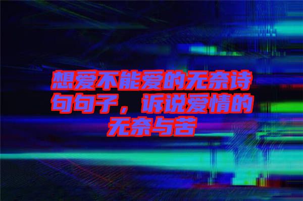 想愛不能愛的無奈詩句句子，訴說愛情的無奈與苦