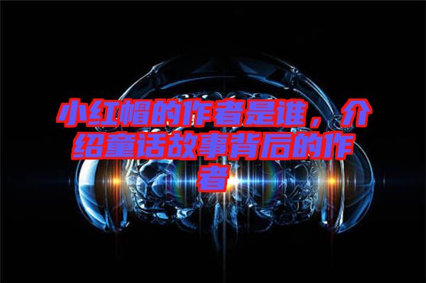 小紅帽的作者是誰，介紹童話故事背后的作者