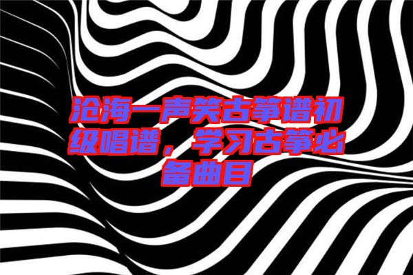 滄海一聲笑古箏譜初級(jí)唱譜，學(xué)習(xí)古箏必備曲目