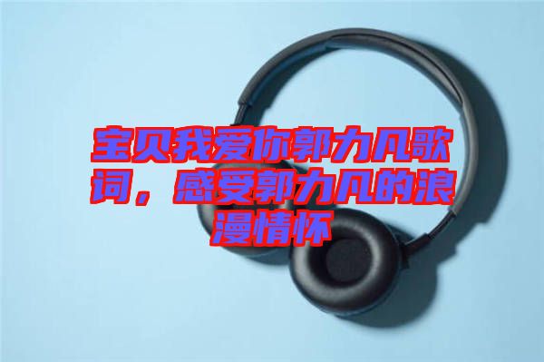 寶貝我愛你郭力凡歌詞，感受郭力凡的浪漫情懷