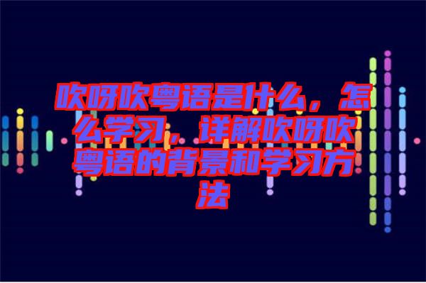 吹呀吹粵語是什么，怎么學(xué)習(xí)，詳解吹呀吹粵語的背景和學(xué)習(xí)方法