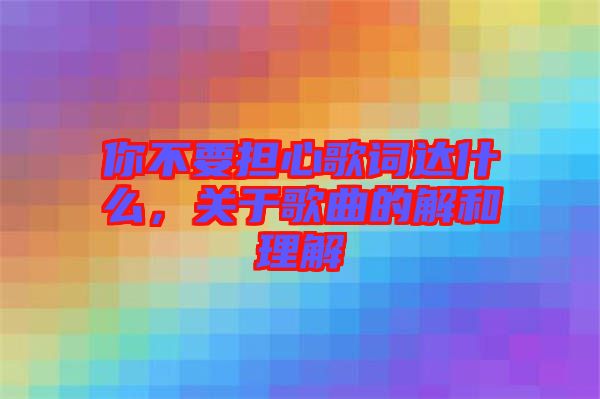 你不要擔心歌詞達什么，關(guān)于歌曲的解和理解