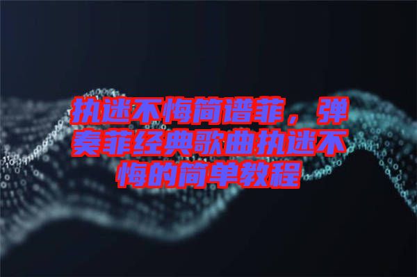 執(zhí)迷不悔簡(jiǎn)譜菲，彈奏菲經(jīng)典歌曲執(zhí)迷不悔的簡(jiǎn)單教程