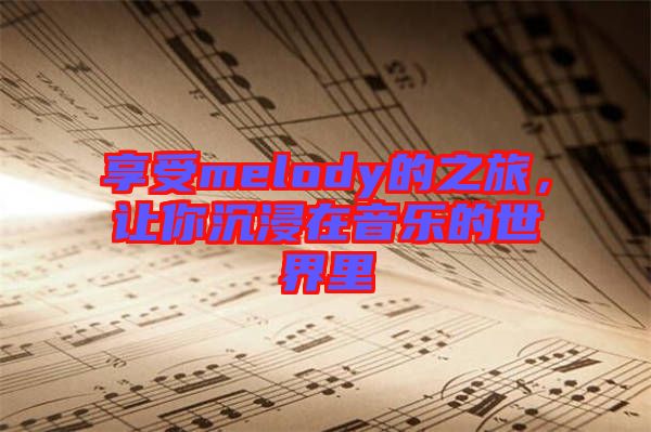 享受melody的之旅，讓你沉浸在音樂的世界里
