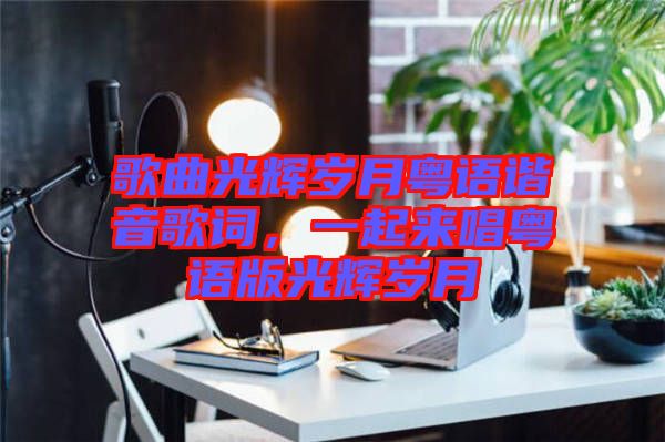 歌曲光輝歲月粵語(yǔ)諧音歌詞，一起來(lái)唱粵語(yǔ)版光輝歲月