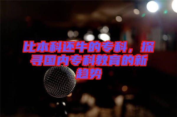 比本科還牛的?？?，探尋國內(nèi)?？平逃男纶厔? width=