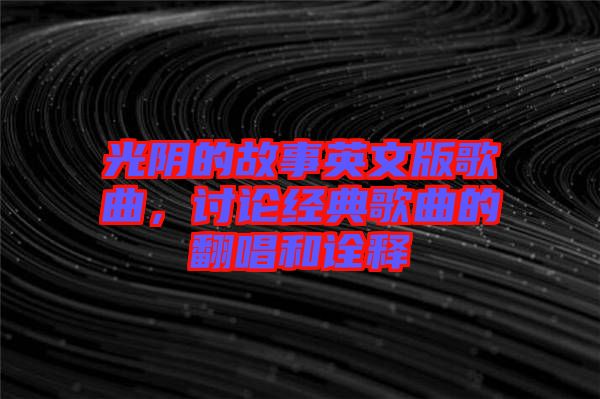 光陰的故事英文版歌曲，討論經(jīng)典歌曲的翻唱和詮釋