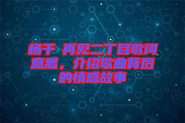 楊千嬅再見二丁目歌詞意思，介紹歌曲背后的情感故事