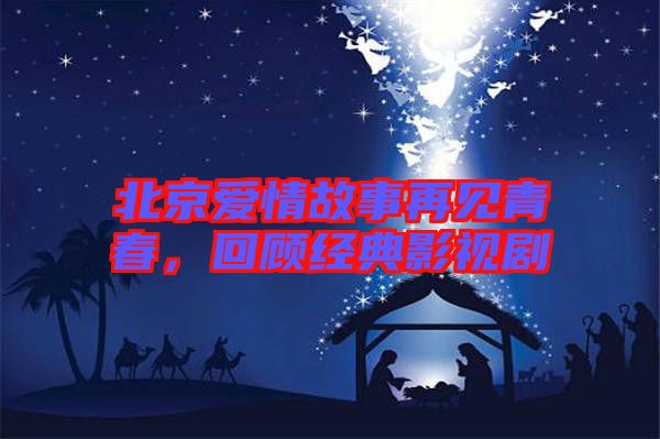 北京愛(ài)情故事再見(jiàn)青春，回顧經(jīng)典影視劇