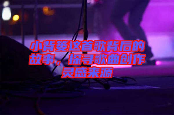 小背簍這首歌背后的故事，探尋歌曲創(chuàng)作靈感來(lái)源