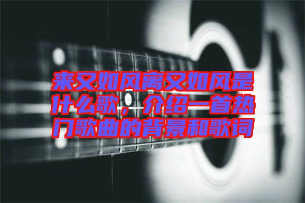 來(lái)又如風(fēng)離又如風(fēng)是什么歌，介紹一首熱門(mén)歌曲的背景和歌詞