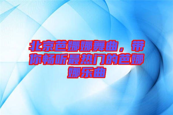 北京芭娜娜舞曲，帶你暢聽最熱門的芭娜娜樂曲
