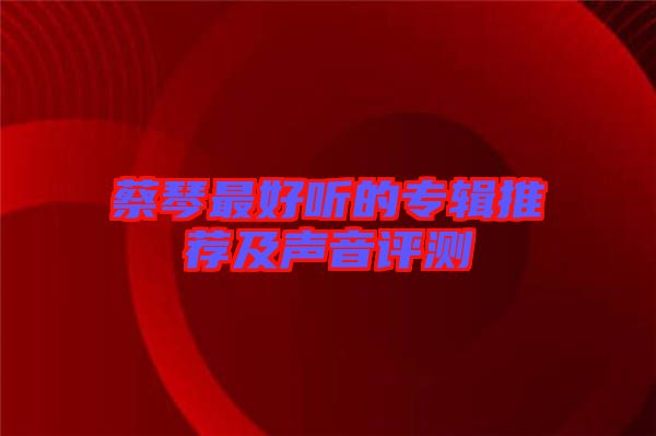 蔡琴最好聽(tīng)的專(zhuān)輯推薦及聲音評(píng)測(cè)